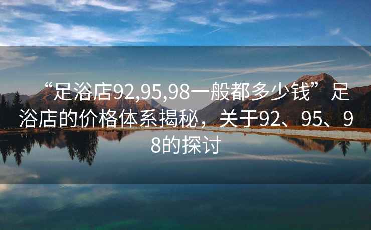 “足浴店92,95,98一般都多少錢”足浴店的價(jià)格體系揭秘，關(guān)于92、95、98的探討