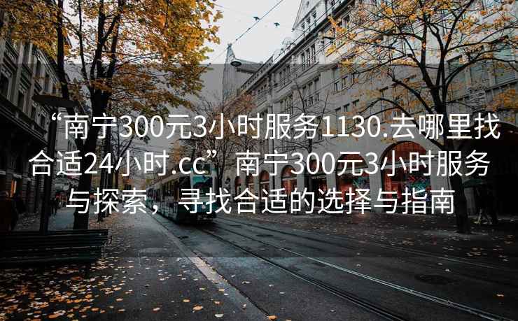 “南寧300元3小時(shí)服務(wù)1130.去哪里找合適24小時(shí).cc”南寧300元3小時(shí)服務(wù)與探索，尋找合適的選擇與指南
