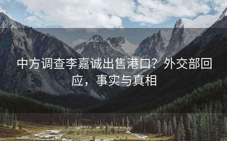 中方調(diào)查李嘉誠出售港口？外交部回應(yīng)，事實與真相