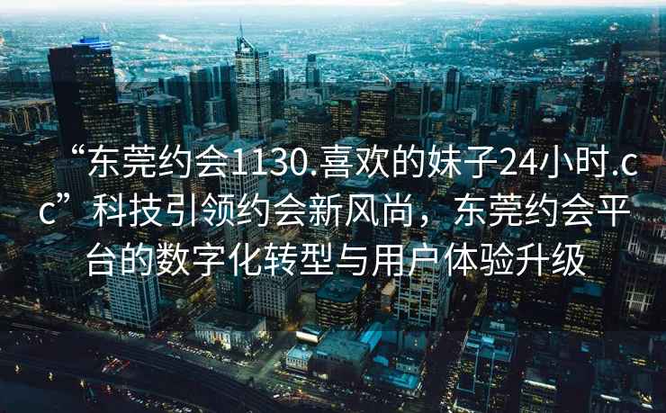 “東莞約會(huì)1130.喜歡的妹子24小時(shí).cc”科技引領(lǐng)約會(huì)新風(fēng)尚，東莞約會(huì)平臺(tái)的數(shù)字化轉(zhuǎn)型與用戶體驗(yàn)升級(jí)