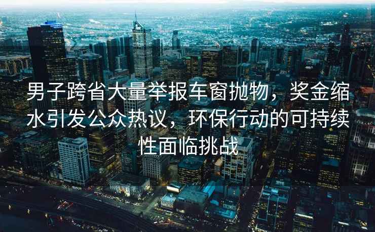 男子跨省大量舉報(bào)車窗拋物，獎金縮水引發(fā)公眾熱議，環(huán)保行動的可持續(xù)性面臨挑戰(zhàn)