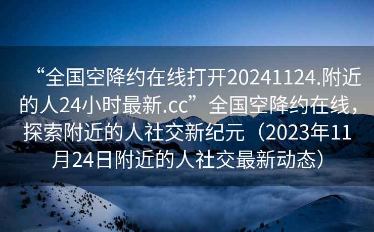“全國空降約在線打開20241124.附近的人24小時最新.cc”全國空降約在線，探索附近的人社交新紀(jì)元（2023年11月24日附近的人社交最新動態(tài)）