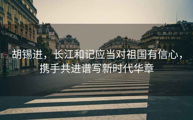 胡錫進，長江和記應(yīng)當對祖國有信心，攜手共進譜寫新時代華章