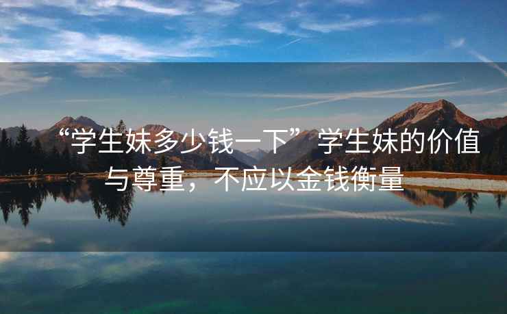 “學(xué)生妹多少錢一下”學(xué)生妹的價(jià)值與尊重，不應(yīng)以金錢衡量