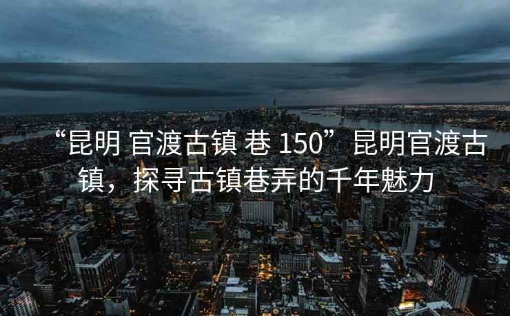 “昆明 官渡古鎮(zhèn) 巷 150”昆明官渡古鎮(zhèn)，探尋古鎮(zhèn)巷弄的千年魅力