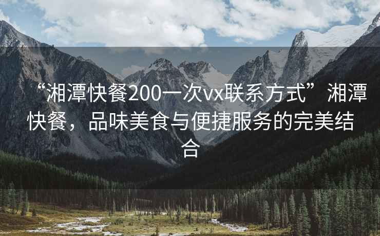“湘潭快餐200一次vx聯(lián)系方式”湘潭快餐，品味美食與便捷服務(wù)的完美結(jié)合