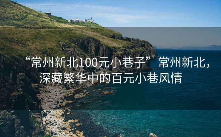 “常州新北100元小巷子”常州新北，深藏繁華中的百元小巷風(fēng)情
