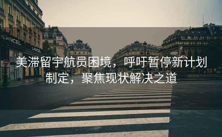 美滯留宇航員困境，呼吁暫停新計劃制定，聚焦現(xiàn)狀解決之道