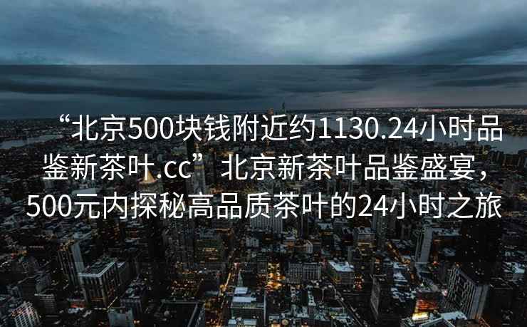 “北京500塊錢附近約1130.24小時(shí)品鑒新茶葉.cc”北京新茶葉品鑒盛宴，500元內(nèi)探秘高品質(zhì)茶葉的24小時(shí)之旅