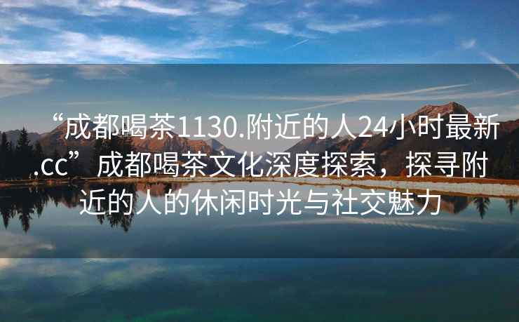 “成都喝茶1130.附近的人24小時(shí)最新.cc”成都喝茶文化深度探索，探尋附近的人的休閑時(shí)光與社交魅力