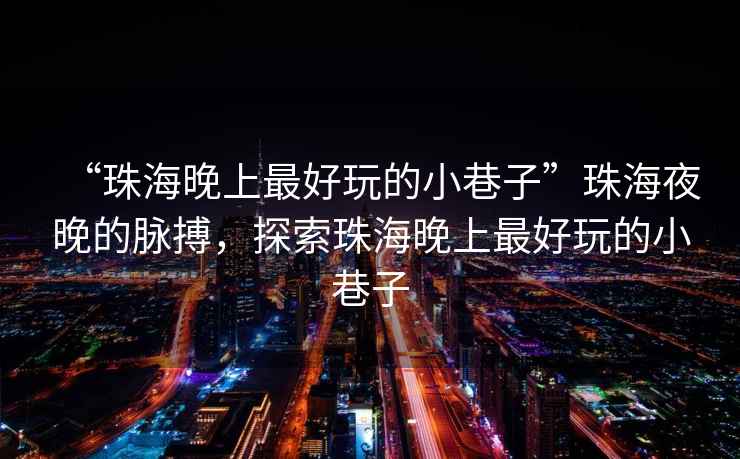 “珠海晚上最好玩的小巷子”珠海夜晚的脈搏，探索珠海晚上最好玩的小巷子