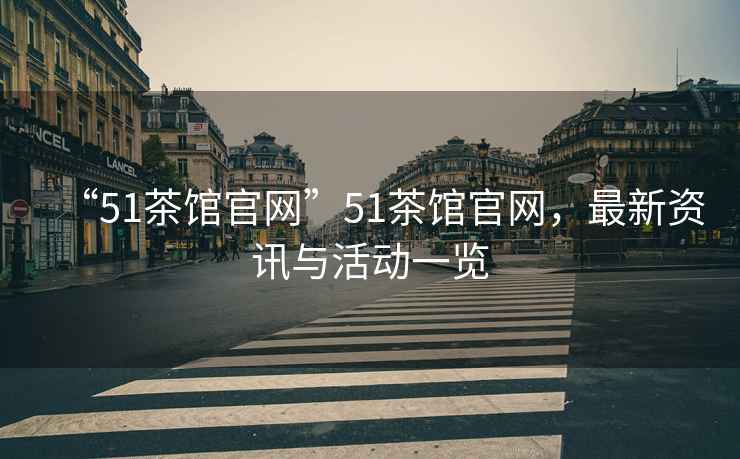 “51茶館官網(wǎng)”51茶館官網(wǎng)，最新資訊與活動(dòng)一覽