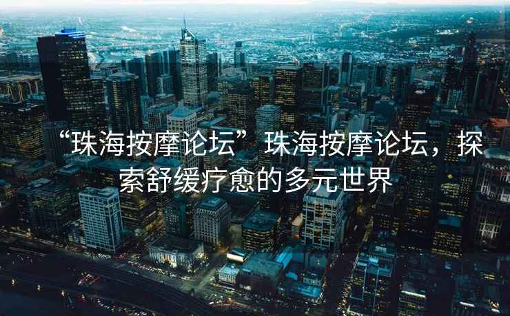 “珠海按摩論壇”珠海按摩論壇，探索舒緩療愈的多元世界