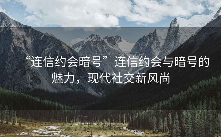“連信約會暗號”連信約會與暗號的魅力，現(xiàn)代社交新風(fēng)尚