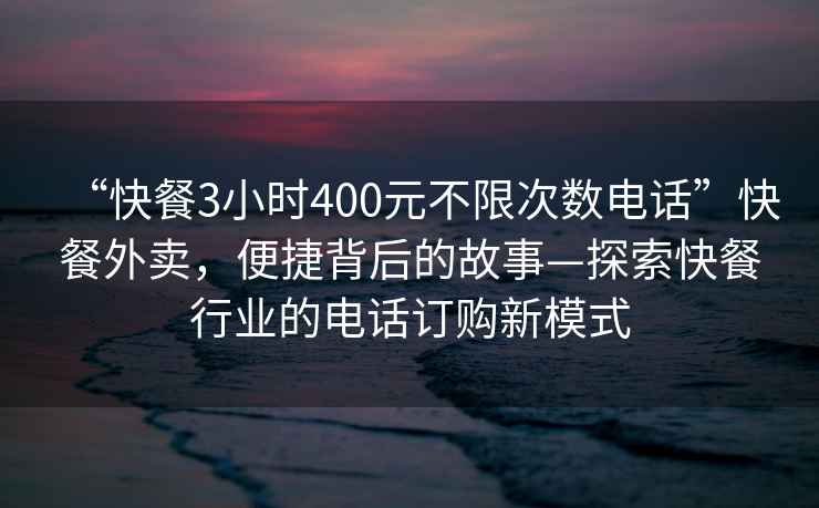 “快餐3小時(shí)400元不限次數(shù)電話”快餐外賣，便捷背后的故事—探索快餐行業(yè)的電話訂購(gòu)新模式