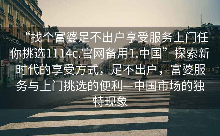 “找個富婆足不出戶享受服務(wù)上門任你挑選1114c.官網(wǎng)備用1.中國”探索新時(shí)代的享受方式，足不出戶，富婆服務(wù)與上門挑選的便利—中國市場的獨(dú)特現(xiàn)象