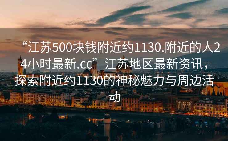 “江蘇500塊錢附近約1130.附近的人24小時(shí)最新.cc”江蘇地區(qū)最新資訊，探索附近約1130的神秘魅力與周邊活動(dòng)