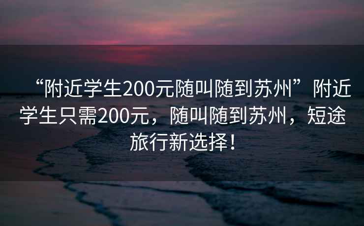 “附近學(xué)生200元隨叫隨到蘇州”附近學(xué)生只需200元，隨叫隨到蘇州，短途旅行新選擇！