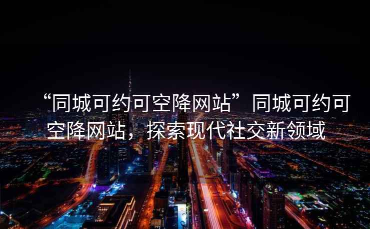 “同城可約可空降網(wǎng)站”同城可約可空降網(wǎng)站，探索現(xiàn)代社交新領域