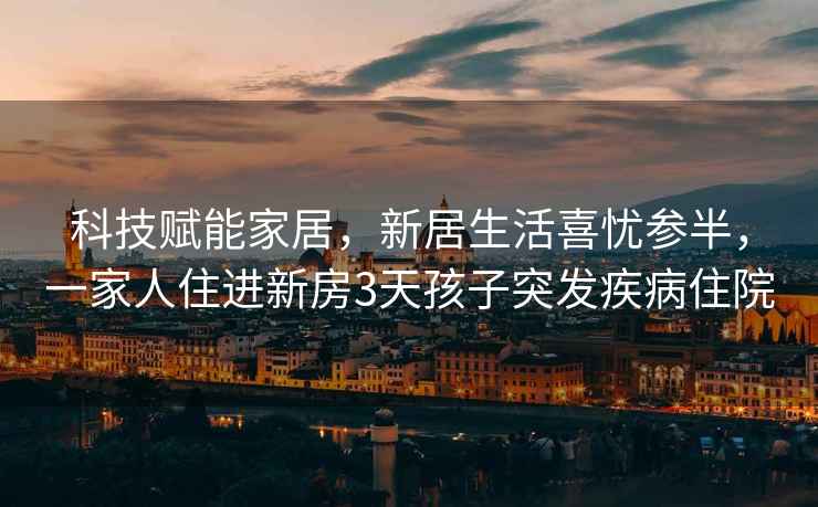 科技賦能家居，新居生活喜憂參半，一家人住進(jìn)新房3天孩子突發(fā)疾病住院