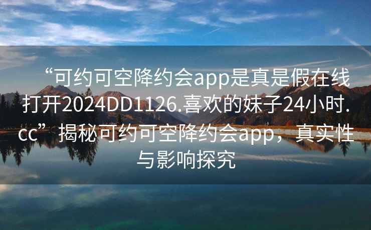 “可約可空降約會app是真是假在線打開2024DD1126.喜歡的妹子24小時.cc”揭秘可約可空降約會app，真實性與影響探究
