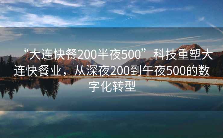 “大連快餐200半夜500”科技重塑大連快餐業(yè)，從深夜200到午夜500的數(shù)字化轉(zhuǎn)型