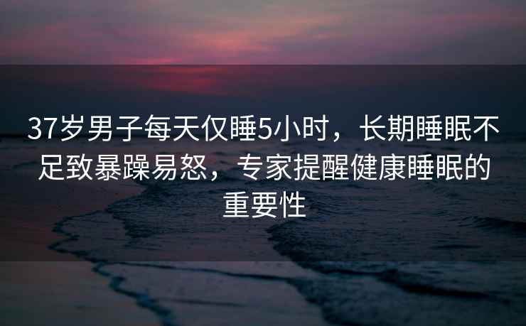 37歲男子每天僅睡5小時(shí)，長期睡眠不足致暴躁易怒，專家提醒健康睡眠的重要性