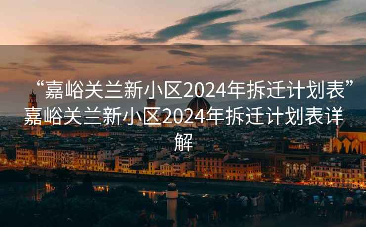“嘉峪關(guān)蘭新小區(qū)2024年拆遷計(jì)劃表”嘉峪關(guān)蘭新小區(qū)2024年拆遷計(jì)劃表詳解