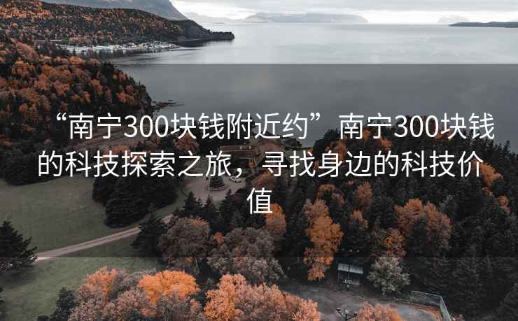 “南寧300塊錢附近約”南寧300塊錢的科技探索之旅，尋找身邊的科技價值
