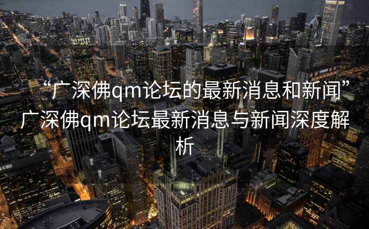 “廣深佛qm論壇的最新消息和新聞”廣深佛qm論壇最新消息與新聞深度解析