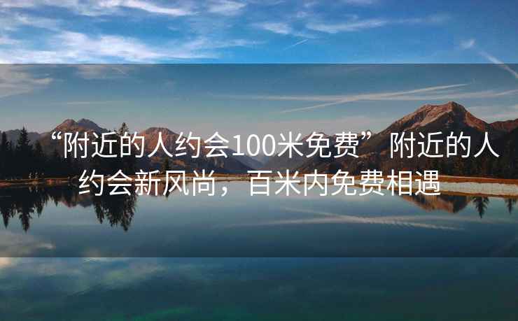“附近的人約會100米免費”附近的人約會新風尚，百米內(nèi)免費相遇