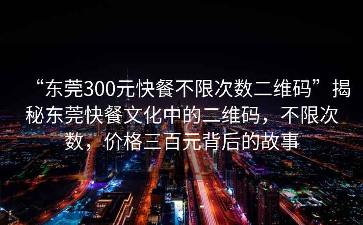 “東莞300元快餐不限次數(shù)二維碼”揭秘東莞快餐文化中的二維碼，不限次數(shù)，價格三百元背后的故事