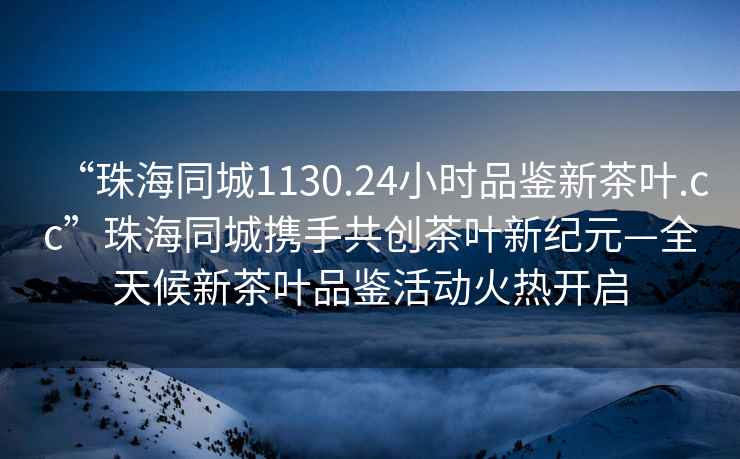 “珠海同城1130.24小時(shí)品鑒新茶葉.cc”珠海同城攜手共創(chuàng)茶葉新紀(jì)元—全天候新茶葉品鑒活動(dòng)火熱開(kāi)啟
