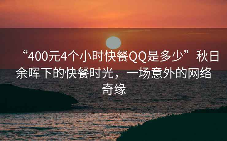 “400元4個小時快餐QQ是多少”秋日余暉下的快餐時光，一場意外的網(wǎng)絡(luò)奇緣