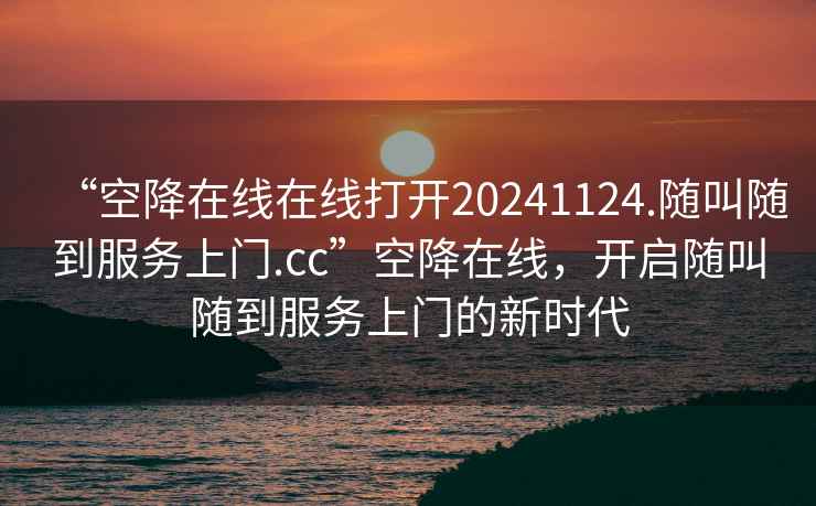 “空降在線在線打開20241124.隨叫隨到服務(wù)上門.cc”空降在線，開啟隨叫隨到服務(wù)上門的新時(shí)代