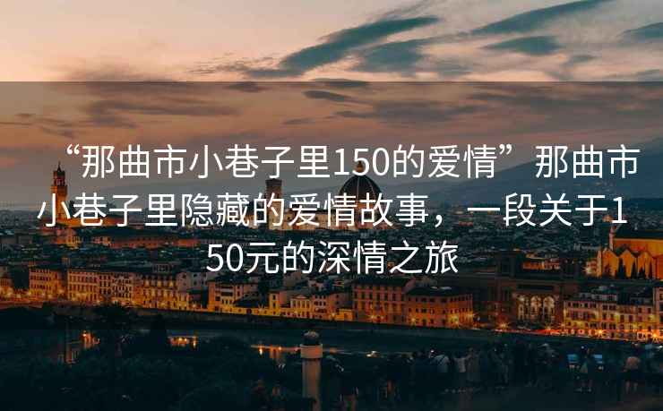 “那曲市小巷子里150的愛情”那曲市小巷子里隱藏的愛情故事，一段關(guān)于150元的深情之旅