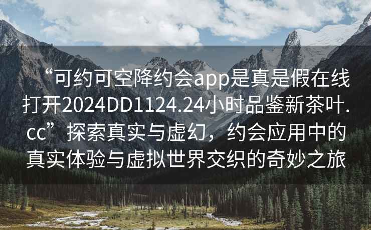 “可約可空降約會(huì)app是真是假在線打開2024DD1124.24小時(shí)品鑒新茶葉.cc”探索真實(shí)與虛幻，約會(huì)應(yīng)用中的真實(shí)體驗(yàn)與虛擬世界交織的奇妙之旅