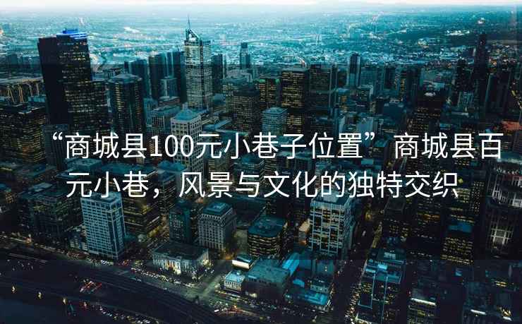 “商城縣100元小巷子位置”商城縣百元小巷，風(fēng)景與文化的獨(dú)特交織