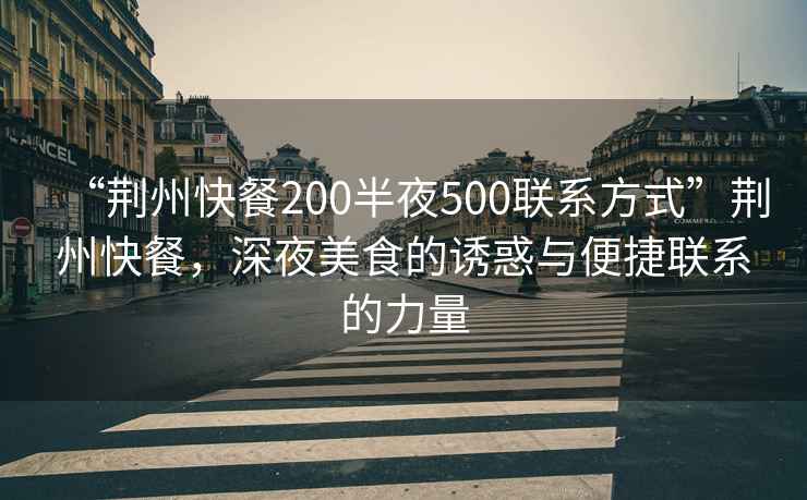 “荊州快餐200半夜500聯(lián)系方式”荊州快餐，深夜美食的誘惑與便捷聯(lián)系的力量