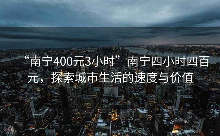 “南寧400元3小時”南寧四小時四百元，探索城市生活的速度與價值