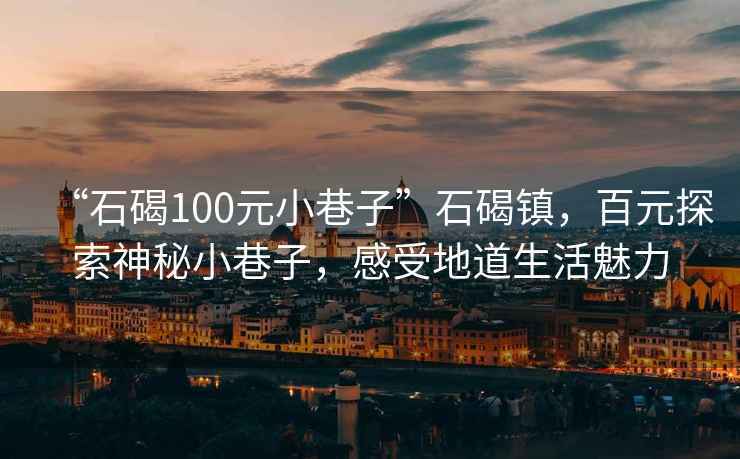 “石碣100元小巷子”石碣鎮(zhèn)，百元探索神秘小巷子，感受地道生活魅力