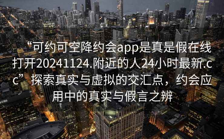 “可約可空降約會app是真是假在線打開20241124.附近的人24小時最新.cc”探索真實與虛擬的交匯點，約會應(yīng)用中的真實與假言之辨
