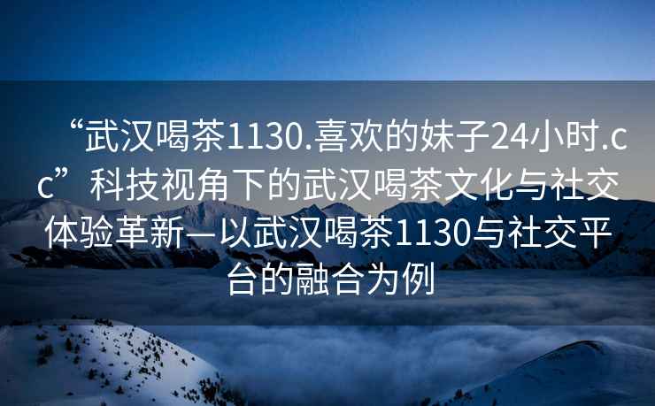 “武漢喝茶1130.喜歡的妹子24小時(shí).cc”科技視角下的武漢喝茶文化與社交體驗(yàn)革新—以武漢喝茶1130與社交平臺(tái)的融合為例
