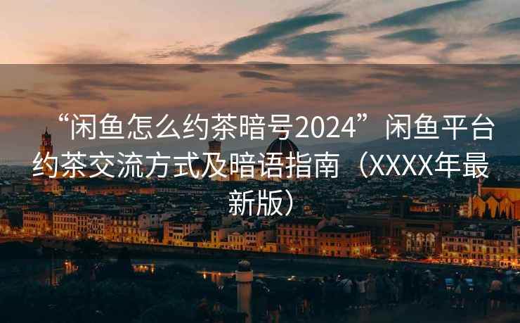 “閑魚怎么約茶暗號2024”閑魚平臺約茶交流方式及暗語指南（XXXX年最新版）