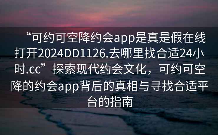 “可約可空降約會(huì)app是真是假在線打開2024DD1126.去哪里找合適24小時(shí).cc”探索現(xiàn)代約會(huì)文化，可約可空降的約會(huì)app背后的真相與尋找合適平臺(tái)的指南