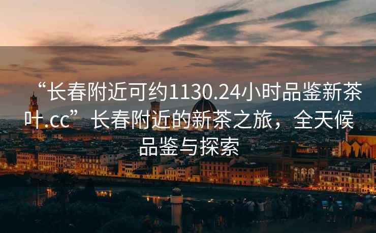 “長春附近可約1130.24小時品鑒新茶葉.cc”長春附近的新茶之旅，全天候品鑒與探索