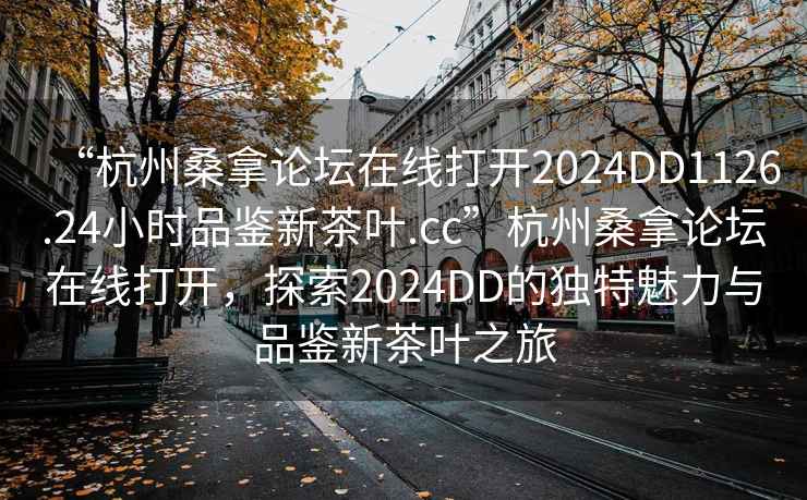 “杭州桑拿論壇在線打開2024DD1126.24小時品鑒新茶葉.cc”杭州桑拿論壇在線打開，探索2024DD的獨特魅力與品鑒新茶葉之旅