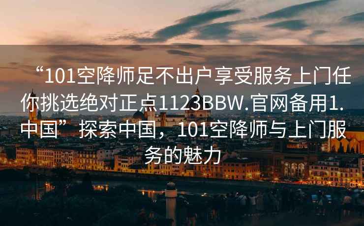 “101空降師足不出戶享受服務(wù)上門(mén)任你挑選絕對(duì)正點(diǎn)1123BBW.官網(wǎng)備用1.中國(guó)”探索中國(guó)，101空降師與上門(mén)服務(wù)的魅力