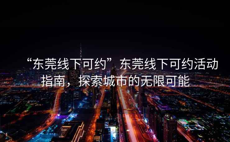 “東莞線下可約”東莞線下可約活動指南，探索城市的無限可能