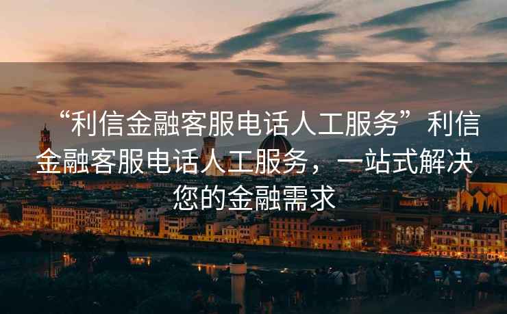 “利信金融客服電話人工服務(wù)”利信金融客服電話人工服務(wù)，一站式解決您的金融需求